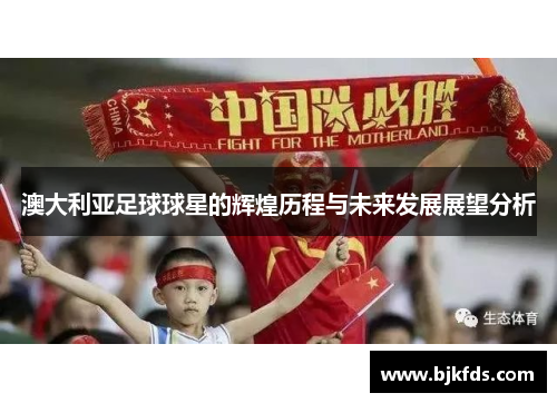澳大利亚足球球星的辉煌历程与未来发展展望分析