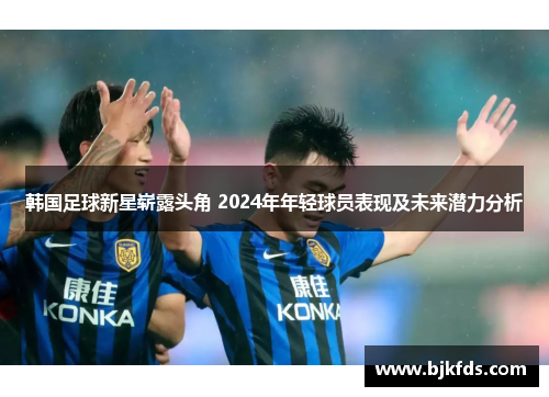 韩国足球新星崭露头角 2024年年轻球员表现及未来潜力分析