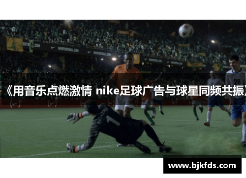 《用音乐点燃激情 nike足球广告与球星同频共振》