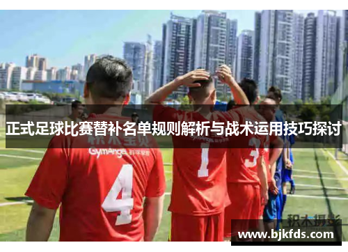 正式足球比赛替补名单规则解析与战术运用技巧探讨