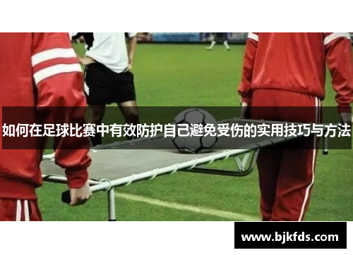 如何在足球比赛中有效防护自己避免受伤的实用技巧与方法