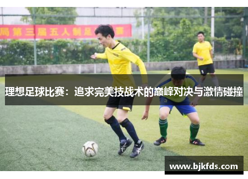 理想足球比赛：追求完美技战术的巅峰对决与激情碰撞
